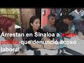 Arrestan en Sinaloa a mujer policía que denunció acoso laboral