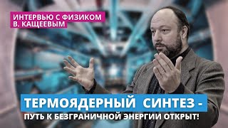 Термоядерный синтез - путь к безграничной энергии открыт!  Интервью с физиком В. Кащеевым