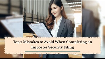 Top 7 Mistakes to Avoid When Completing an Importer Security Filing