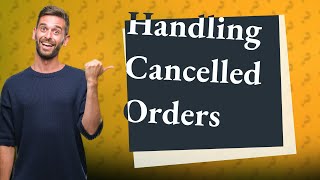 How do you deal with a Cancelled order?