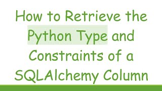 How to Retrieve the Python Type and Constraints of a SQLAlchemy Column