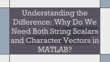 Understanding the Difference: Why Do We Need Both String Scalars and Character Vectors in MATLAB?