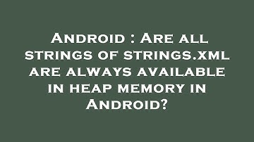 Android : Are all strings of strings.xml are always available in heap memory in Android?