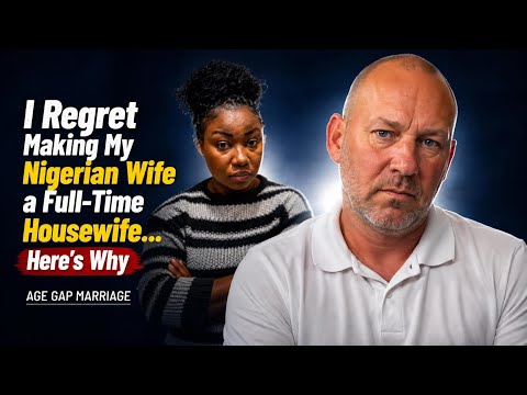 I Regret Forcing My Nigerian Wife to Be a Full-Time Housewife… Here’s Why | Age Gap Marriage