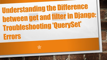 Understanding the Difference between get and filter in Django: Troubleshooting 