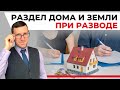 Раздел дома и земельного участка при расторжении брака, разбираем семейный кодекс и практику судов