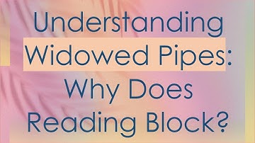 Understanding Widowed Pipes: Why Does Reading Block?