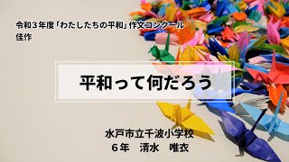 令和3年度「わたしたちの平和」作文コンクール　「平和って何だろう」（水戸市立千波小学校 6年　清水 唯衣）