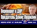 Переворот в ДНР. Предатель Денис Пушилин .Пякин В.В. аналитика.Россия онлайн