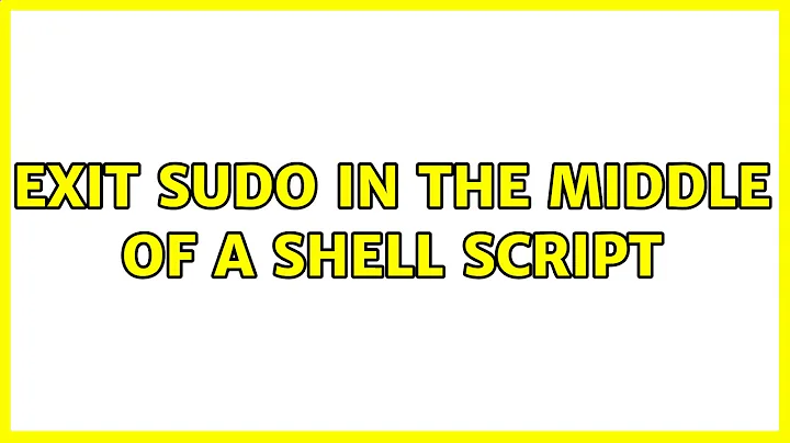 Exit sudo in the middle of a shell script (2 Solutions!!)