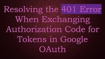 Resolving the 401 Error When Exchanging Authorization Code for Tokens in Google OAuth