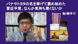 パナやトヨタの名を挙げて褒め始めた習近平君、なんか気持ち悪くないか　by 榊淳司