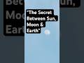 “The Secret Between Sun, Moon &amp; Earth”