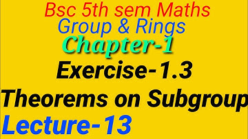 Group & Rings||Chapter-1,Lecture-13|Exercise 1.3 |Theorems based upon Subgroup |Bsc 5th sem Maths ||