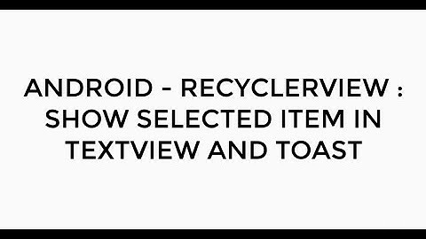 ANDROID - RECYCLERVIEW : SHOW SELECTED ITEM IN TEXTVIEW AND TOAST