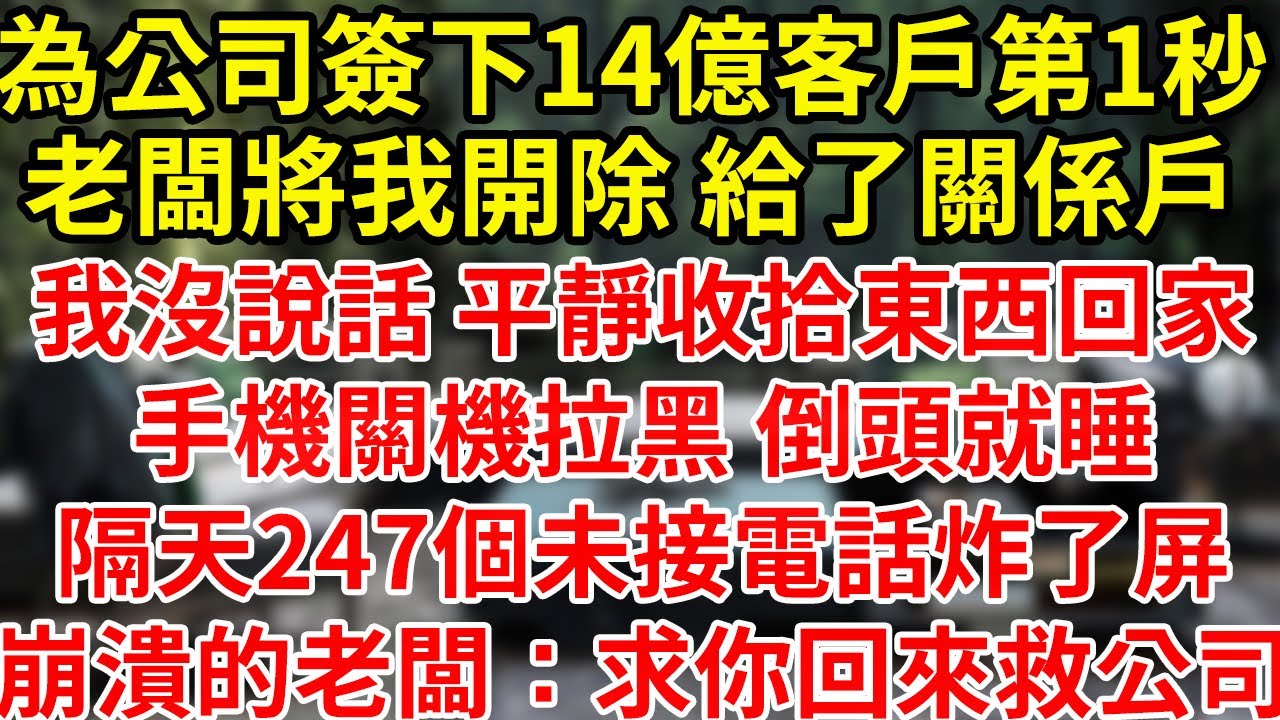 為公司簽下14億客戶第1秒，老闆將我開除 給了關係戶，我沒說話 平靜收拾東西回家，手機關機拉黑 倒頭就睡，隔天247個未接電話炸了屏，崩潰的老闆：求你回來救公司#為人處世#養老#中年