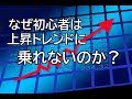 なぜ初心者は上昇トレンドに乗れないのか？