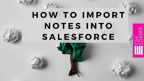 How to Import Notes into Salesforce (Classic and Lightning)