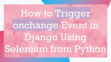 How to Trigger onchange Event in Django Using Selenium from Python