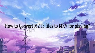 How to Convert M2TS files to MKV for playing?