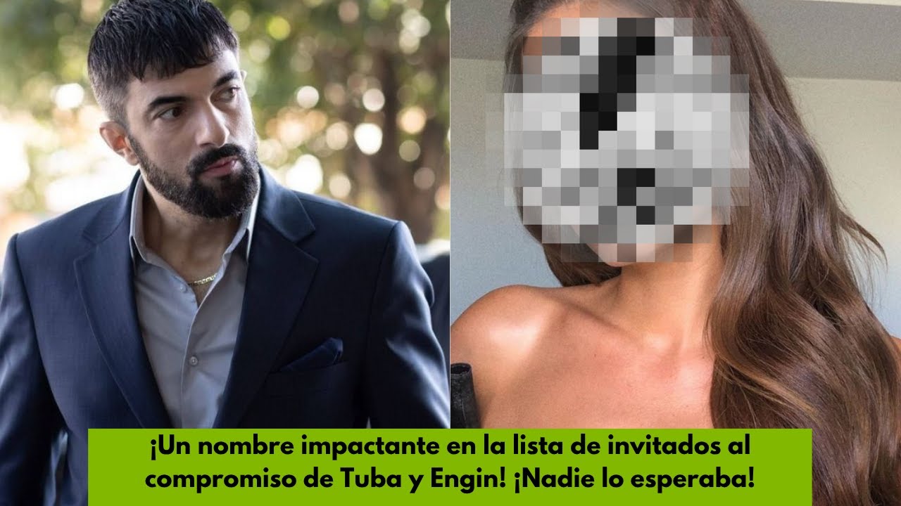 ¡Un nombre impactante en la lista de invitados al compromiso de Tuba y Engin! ¡Nadie lo esperaba!