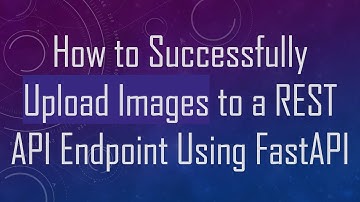 How to Successfully Upload Images to a REST API Endpoint Using FastAPI