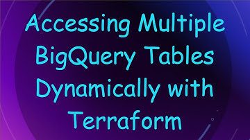 Accessing Multiple BigQuery Tables Dynamically with Terraform
