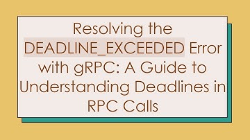 Resolving the DEADLINE_EXCEEDED Error with gRPC: A Guide to Understanding Deadlines in RPC Calls