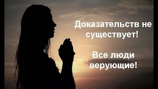 Доказательств не существует! Все люди верующие! Доказательств не существует! Все люди верующие!