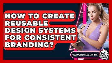 How To Create Reusable Design Systems For Consistent Branding? - Video And Design Saas Solutions