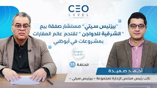 CEO level | حوار مع المهندس أحمد صميدة نائب رئيس مجلس الإدارة لمجموعة «بيزنس سيتى»