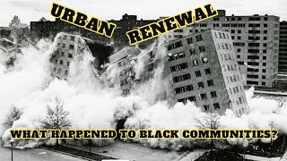 Urban Renewal destroyed Black Communities