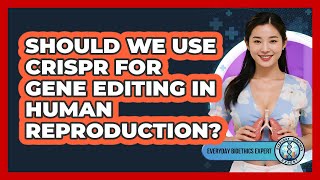 Should We Use CRISPR For Gene Editing In Human Reproduction? - Everyday Bioethics Expert