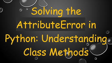 Solving the AttributeError in Python: Understanding Class Methods