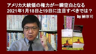 アメリカ大統領の権力が一瞬空白となる2021年1月18日と19日に注目すべきでは？　by 榊淳司