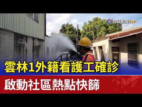 雲林1外籍看護工確診 啟動社區熱點快篩