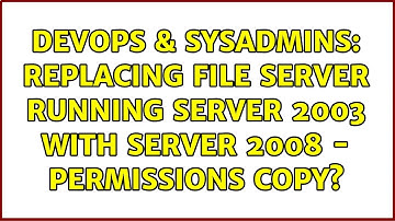 DevOps & SysAdmins: Replacing File Server Running Server 2003 with Server 2008 - Permissions Copy?