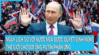 Toàn cảnh thế giới: Ngày lịch sử với nước Nga đã được quyết định nóng, ông Putin sẽ phản ứng?