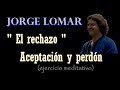 JORGE LOMAR -  EL RECHAZO!!  -  SESION MEDITATIVA - (Para llegar a ACEPTAR Y PERDONAR )