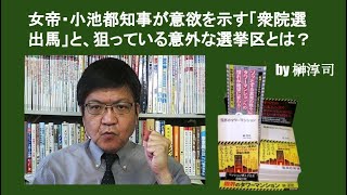 女帝・小池都知事が意欲を示す「衆院選出馬」と、狙っている意外な選挙区とは？　by榊淳司