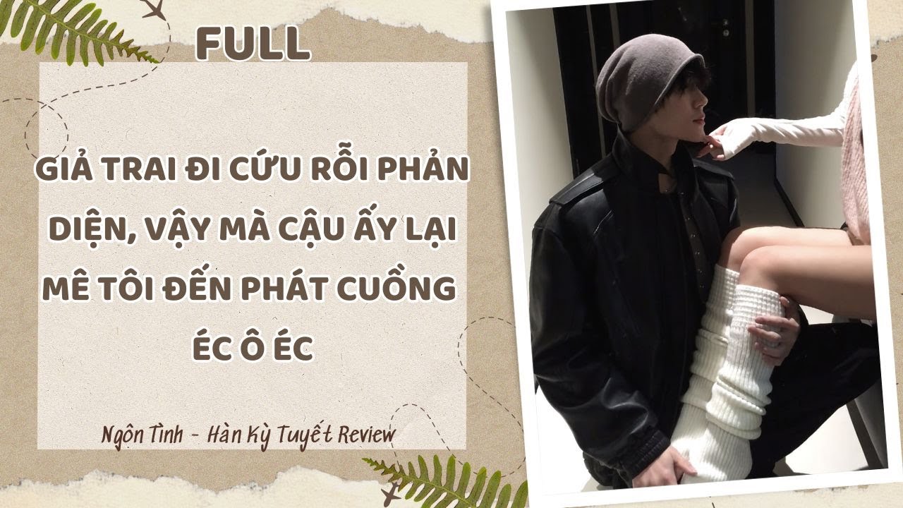 [Full] GIẢ TRAI ĐI CỨU RỖI PHẢN DIỆN, VẬY MÀ CẬU ẤY LẠI MÊ TÔI ĐẾN PHÁT CUỒNG ÉC Ô ÉC