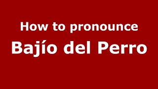 How to pronounce Bajío del Perro (Mexico/Mexican Spanish) - PronounceNames.com