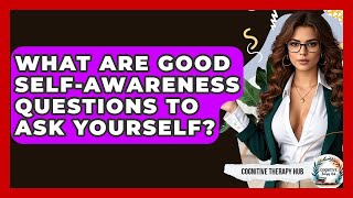 What Are Good Self-awareness Questions To Ask Yourself - Cognitive Therapy Hub