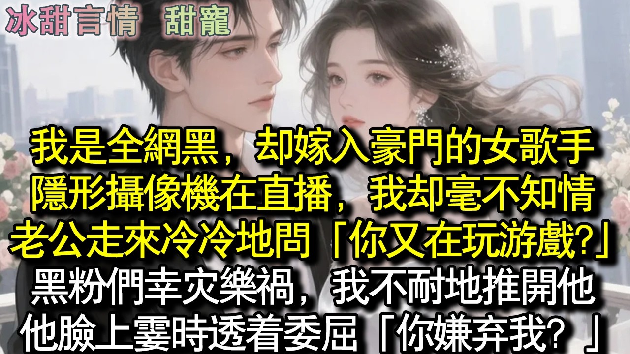 我是全網黑，卻嫁入豪門的女歌手隱形攝影機在直播，我卻毫不知情老公走來冷冷地問「你又在玩遊戲?」黑粉們幸災樂禍，我不耐地推開他，他臉上霎時透著委屈「你嫌棄我？」#完結 #愛情 #故事