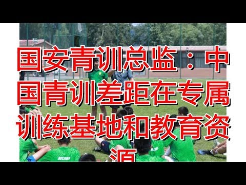 国安青训总监：中国青训差距在专属训练基地和教育资源