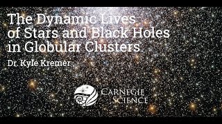 The Dynamic Lives of Stars and Black Holes in Globular Clusters  Dr. Kyle Kremer