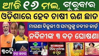 16 MAY 2024 ! ଓଡ଼ିଶା ଚାଷୀଙ୍କ ଋଣ ଛାଡ଼ ୩ବଡ ଘୋଷଣା ! Today breaking news Odisha ! Smile Odisha news news