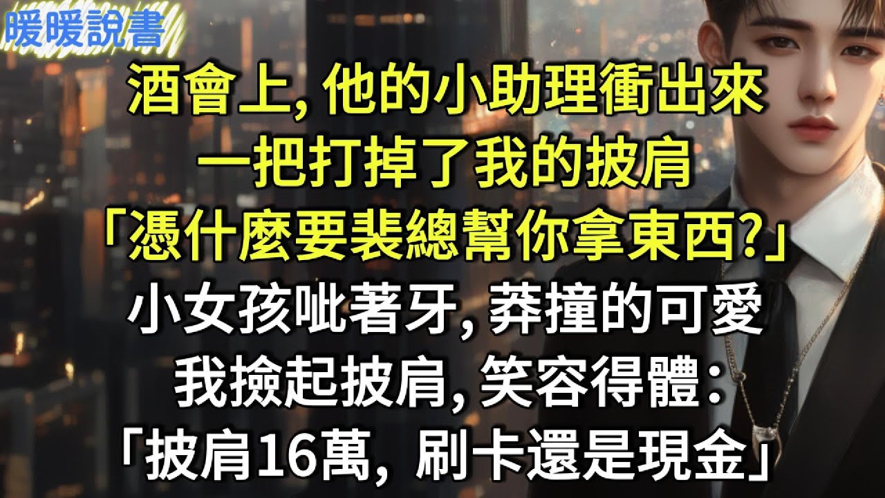 酒會上，他的小助理衝出來，一把打掉了我的披肩：「憑什麼要裴總幫你拿東西？」小女孩呲著牙，莽撞的可愛。我撿起披肩，笑容得體：「披肩價值16萬，刷卡還是現金？」
