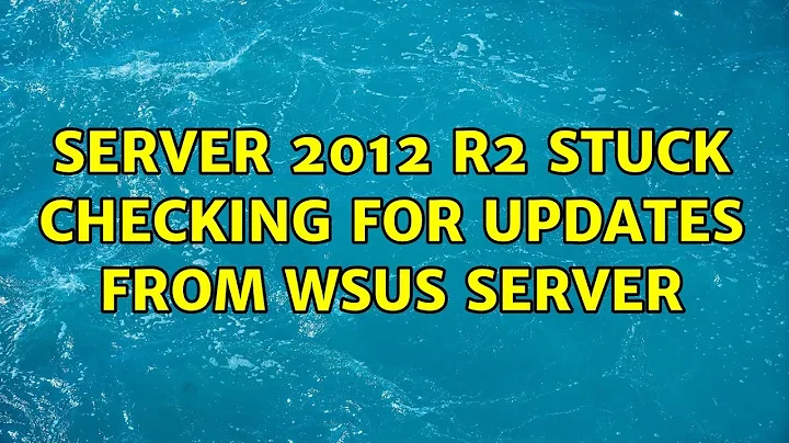 Server 2012 R2 stuck checking for updates from WSUS server