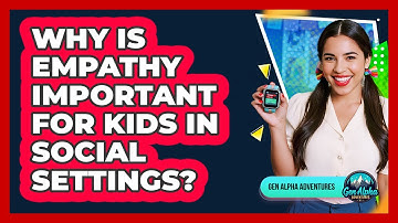 Why Is Empathy Important For Kids In Social Settings? - Gen Alpha Adventures